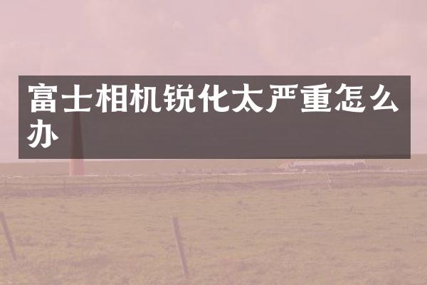 富士相机锐化太严重怎么办