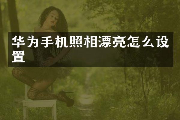 华为手机照相漂亮怎么设置