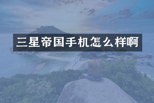 三星帝国手机怎么样啊