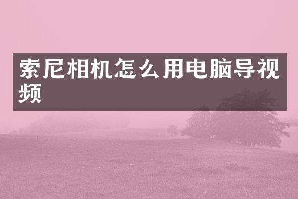索尼相机怎么用电脑导视频