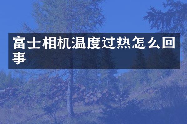 富士相机温度过热怎么回事