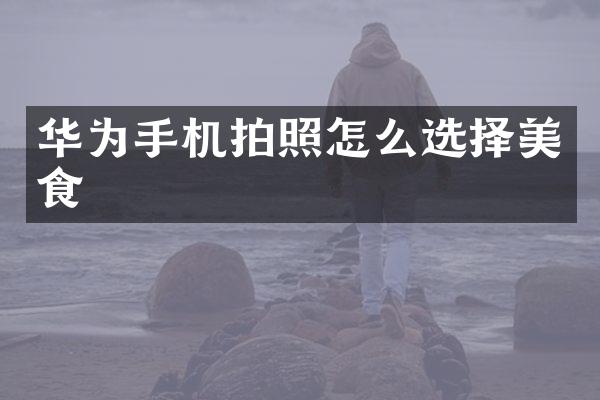 华为手机拍照怎么选择美食