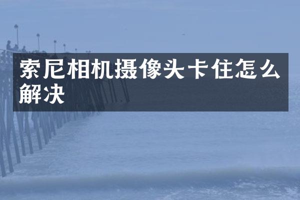索尼相机摄像头卡住怎么解决