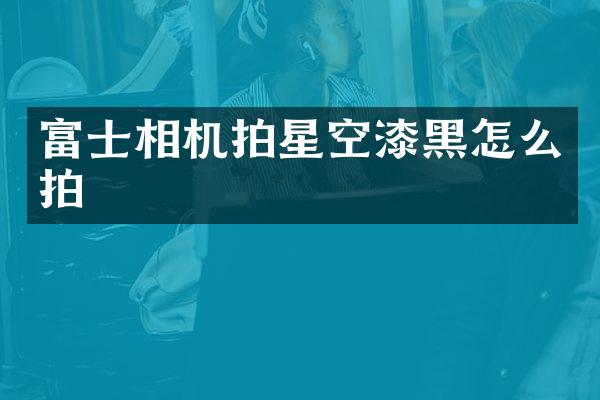 富士相机拍星空漆黑怎么拍