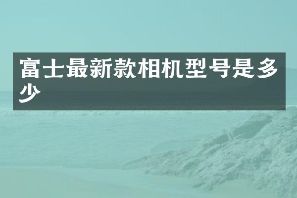 富士最新款相机型号是多少