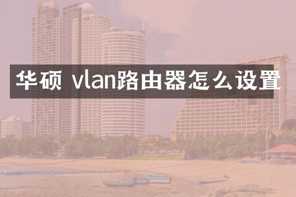 华硕 vlan路由器怎么设置