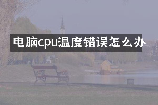 电脑cpu温度错误怎么办