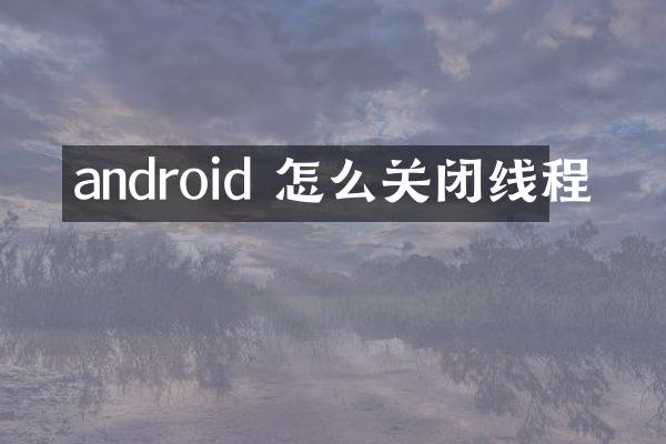 android 怎么关闭线程