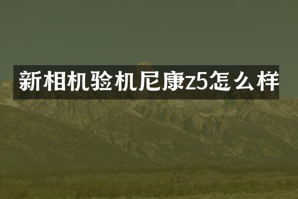 新相机验机尼康z5怎么样