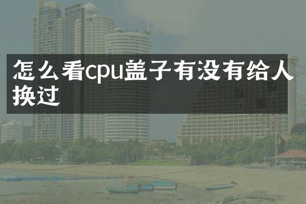 怎么看cpu盖子有没有给人换过