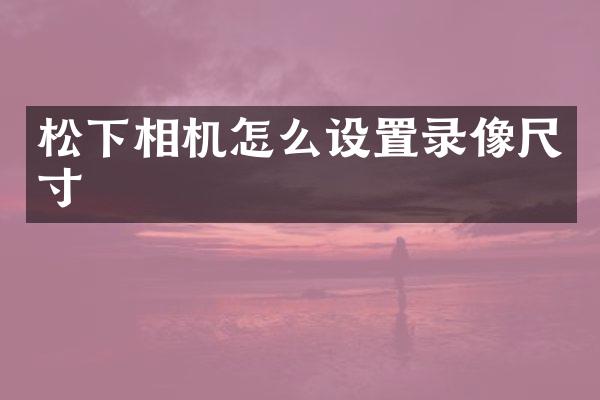 松下相机怎么设置录像尺寸