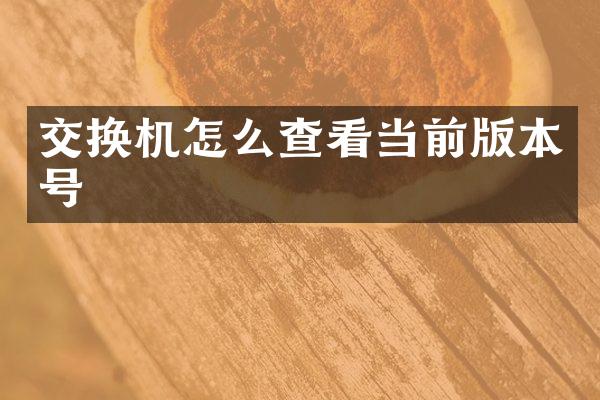 交换机怎么查看当前版本号