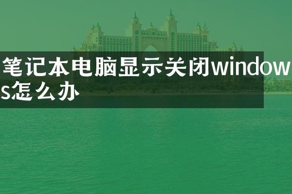 笔记本电脑显示关闭windows怎么办