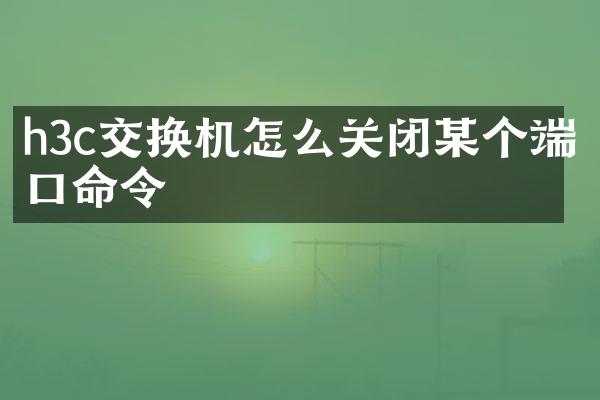 h3c交换机怎么关闭某个端口命令