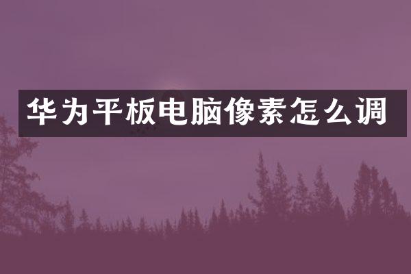 华为平板电脑像素怎么调