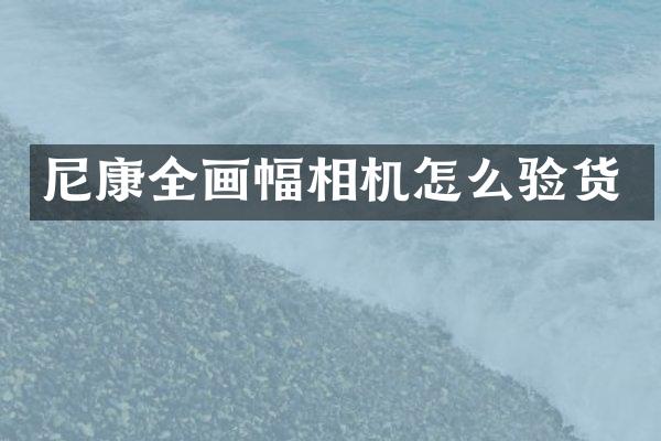尼康全画幅相机怎么验货