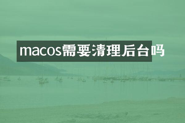 macos需要清理后台吗