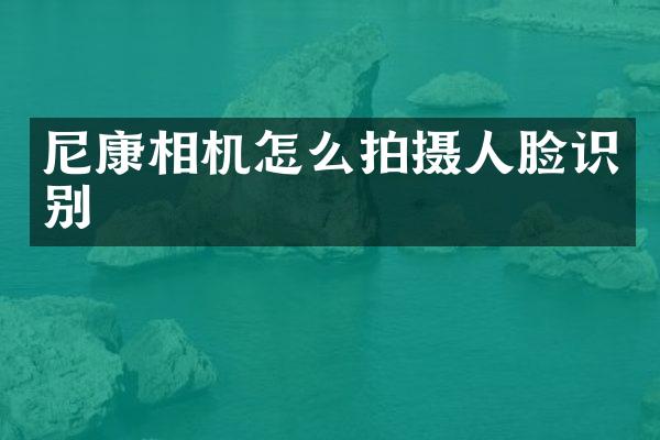尼康相机怎么拍摄人脸识别