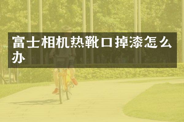 富士相机热靴口掉漆怎么办