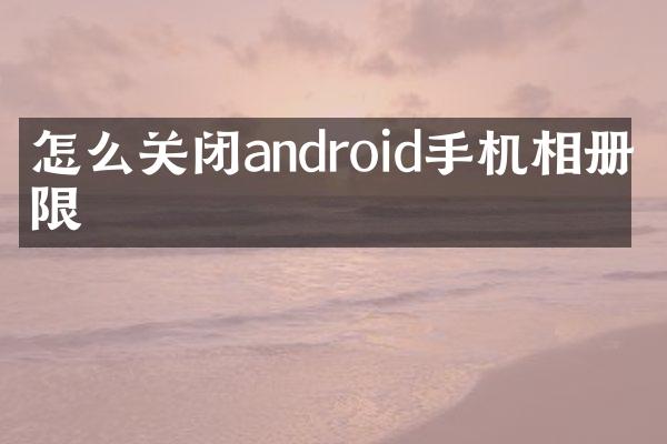 怎么关闭android手机相册权限
