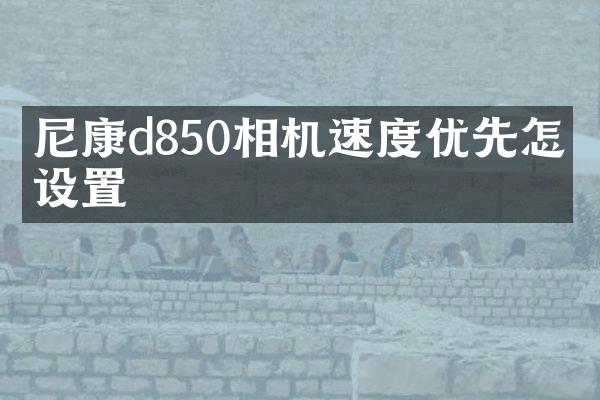尼康d850相机速度优先怎么设置