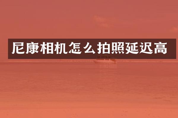 尼康相机怎么拍照延迟高