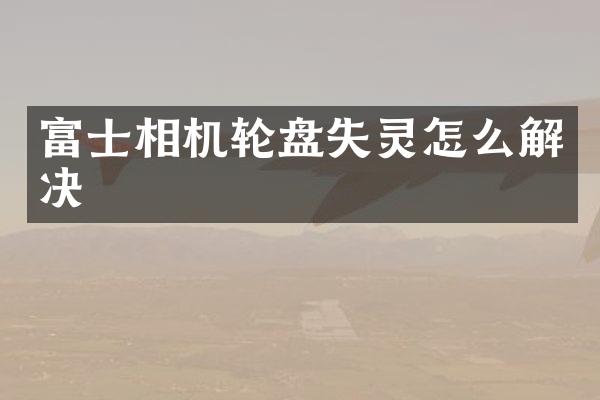 富士相机轮盘失灵怎么解决