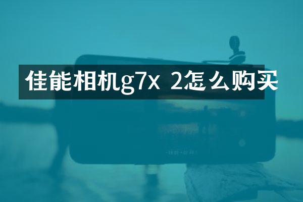 佳能相机g7x 2怎么购买