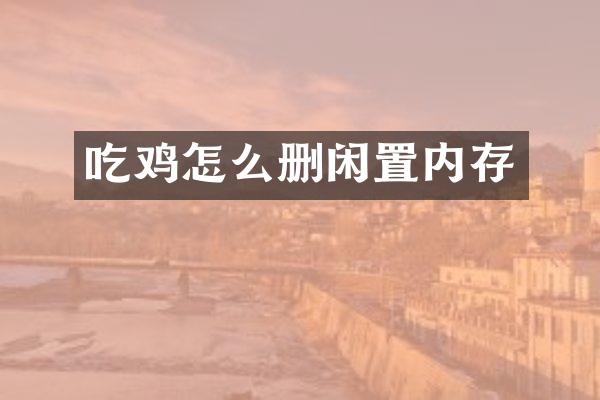 吃鸡怎么删闲置内存