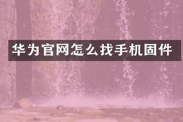 华为官网怎么找手机固件