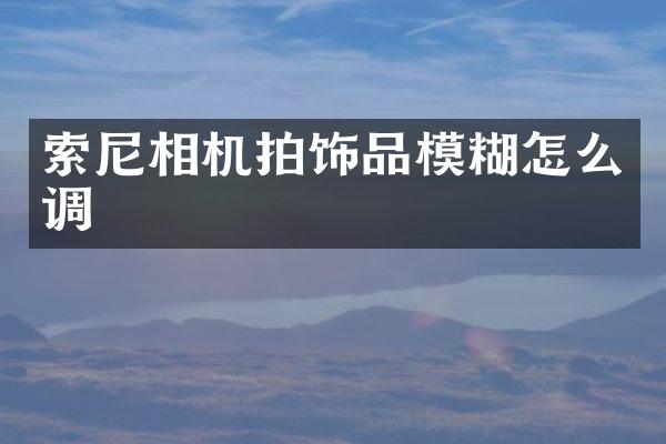 索尼相机拍饰品模糊怎么调