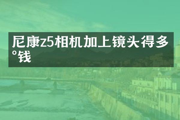 尼康z5相机加上镜头得多少钱