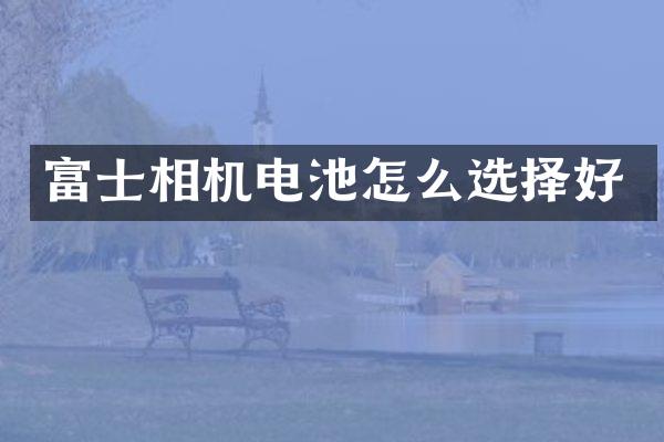 富士相机电池怎么选择好