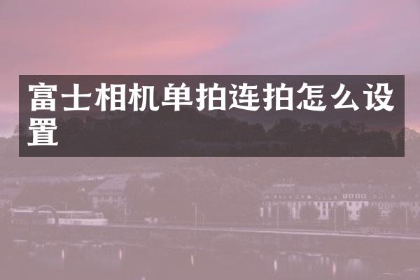 富士相机单拍连拍怎么设置