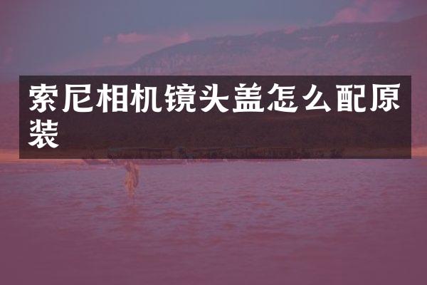 索尼相机镜头盖怎么配原装