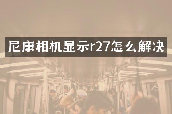尼康相机显示r27怎么解决