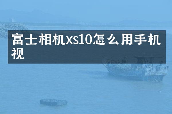 富士相机xs10怎么用手机监视