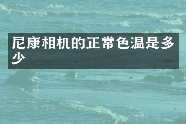 尼康相机的正常色温是多少