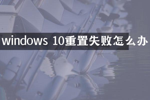 windows 10重置失败怎么办