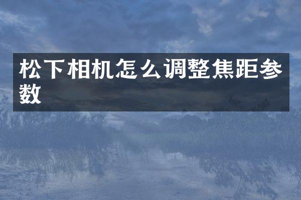 松下相机怎么调整焦距参数
