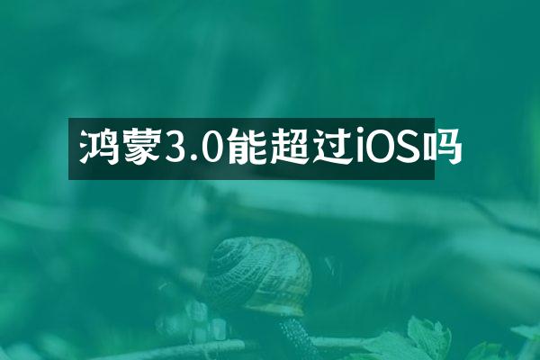 鸿蒙3.0能超过iOS吗