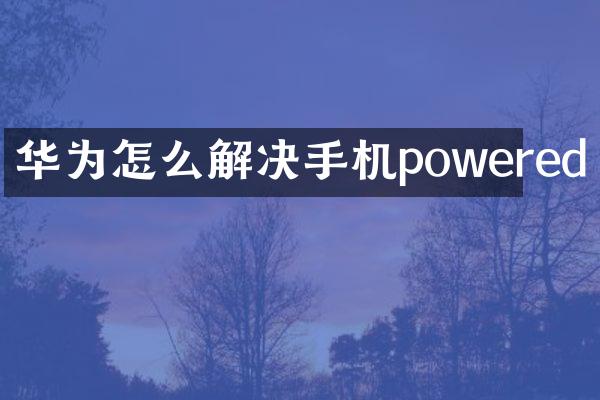 华为怎么解决手机powered