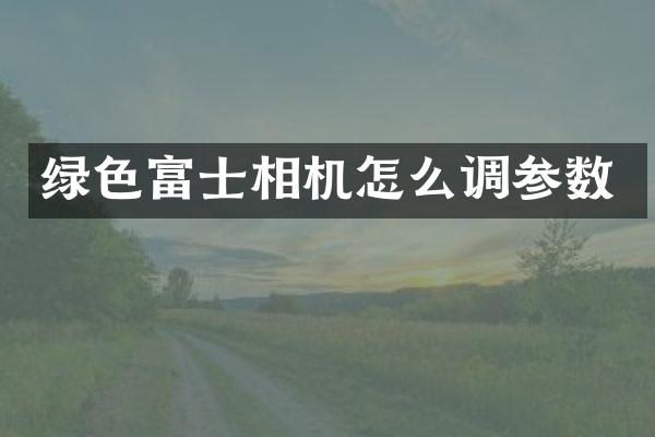 绿色富士相机怎么调参数