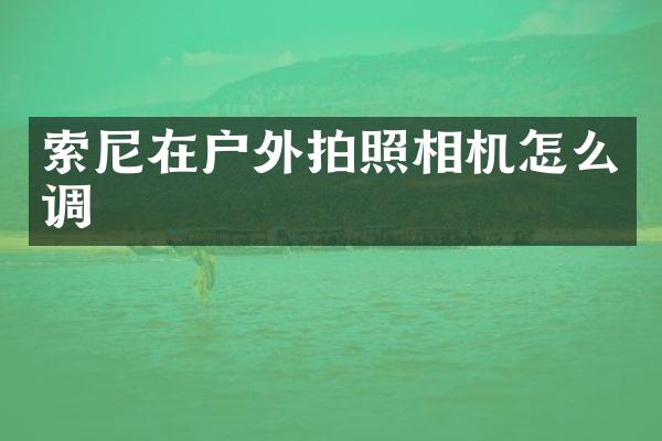 索尼在户外拍照相机怎么调