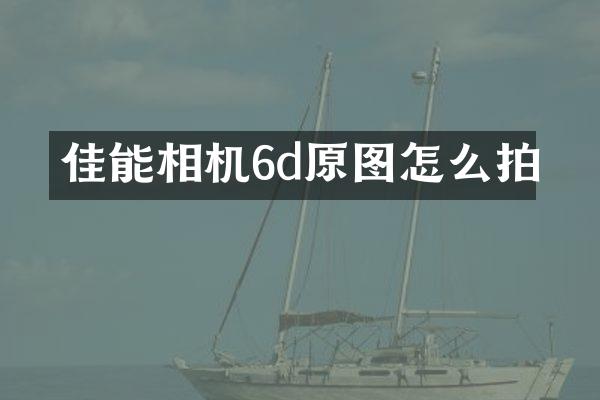 佳能相机6d原图怎么拍