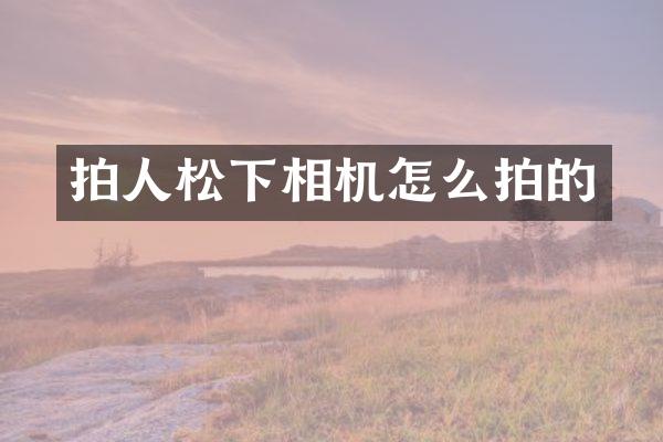 拍人松下相机怎么拍的