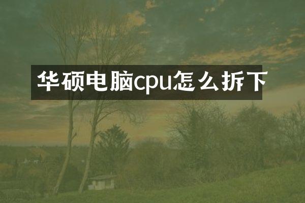 华硕电脑cpu怎么拆下