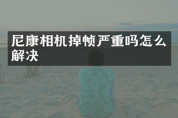尼康相机掉帧严重吗怎么解决