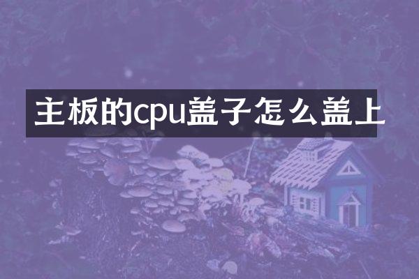 主板的cpu盖子怎么盖上