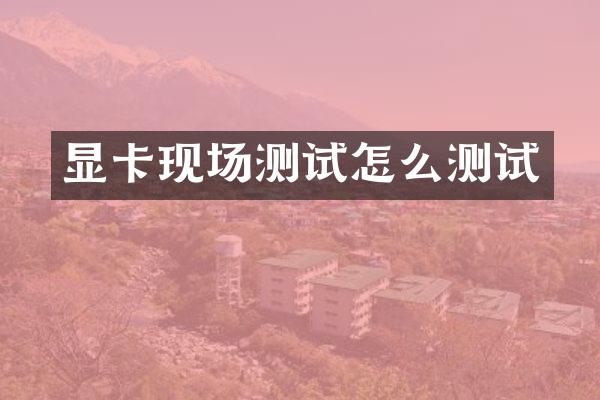 显卡现场测试怎么测试